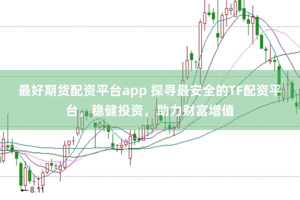 最好期货配资平台app 探寻最安全的TF配资平台，稳健投资，助力财富增值