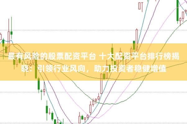最有风险的股票配资平台 十大配资平台排行榜揭晓：引领行业风向，助力投资者稳健增值
