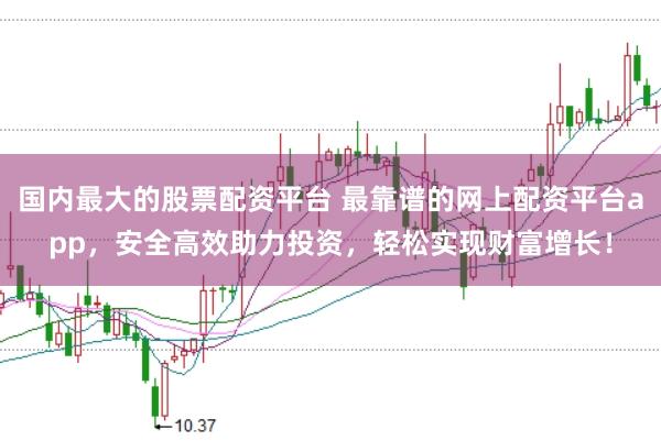 国内最大的股票配资平台 最靠谱的网上配资平台app，安全高效助力投资，轻松实现财富增长！