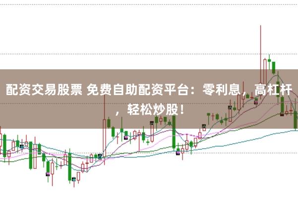 配资交易股票 免费自助配资平台：零利息，高杠杆，轻松炒股！