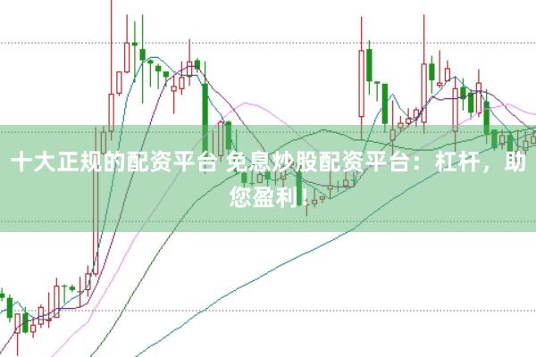 十大正规的配资平台 免息炒股配资平台：杠杆，助您盈利！