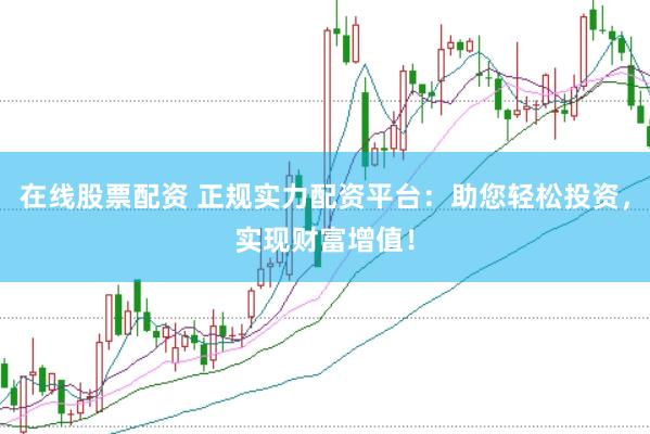 在线股票配资 正规实力配资平台：助您轻松投资，实现财富增值！