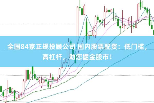 全国84家正规投顾公司 国内股票配资：低门槛，高杠杆，助您掘金股市！