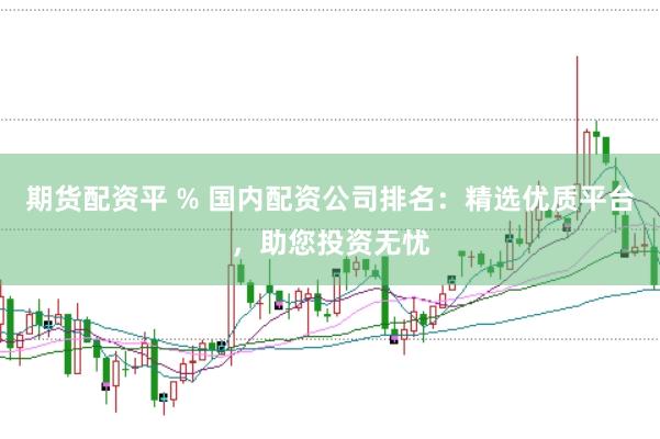 期货配资平 % 国内配资公司排名：精选优质平台，助您投资无忧
