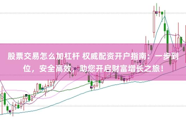 股票交易怎么加杠杆 权威配资开户指南：一步到位，安全高效，助您开启财富增长之旅！