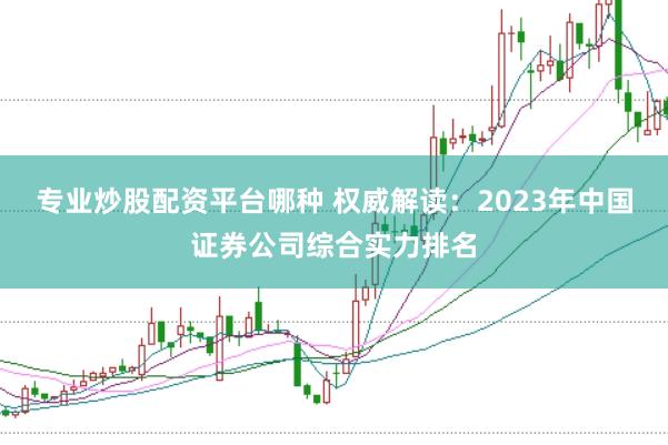专业炒股配资平台哪种 权威解读：2023年中国证券公司综合实力排名