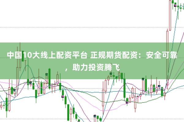 中国10大线上配资平台 正规期货配资：安全可靠，助力投资腾飞