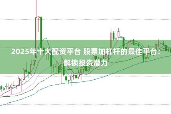 2025年十大配资平台 股票加杠杆的最佳平台：解锁投资潜力