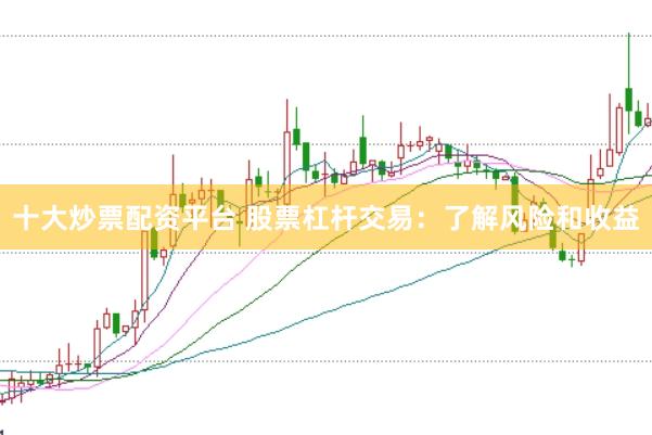 十大炒票配资平台 股票杠杆交易：了解风险和收益