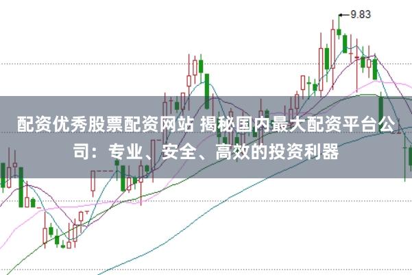 配资优秀股票配资网站 揭秘国内最大配资平台公司：专业、安全、高效的投资利器