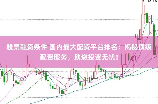 股票融资条件 国内最大配资平台排名：揭秘顶级配资服务，助您投资无忧！