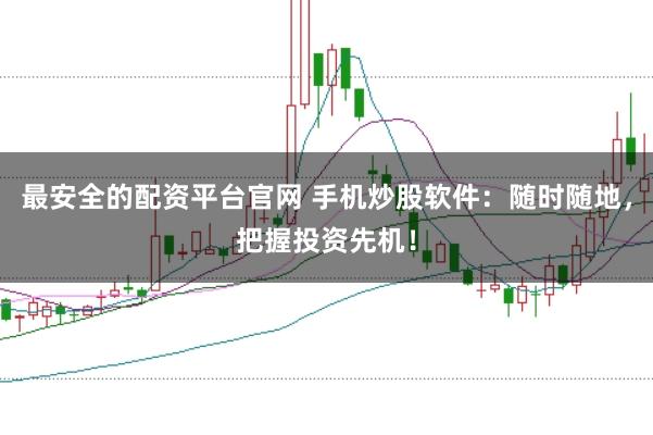 最安全的配资平台官网 手机炒股软件：随时随地，把握投资先机！