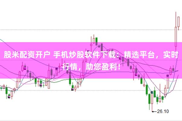 股米配资开户 手机炒股软件下载：精选平台，实时行情，助您盈利！