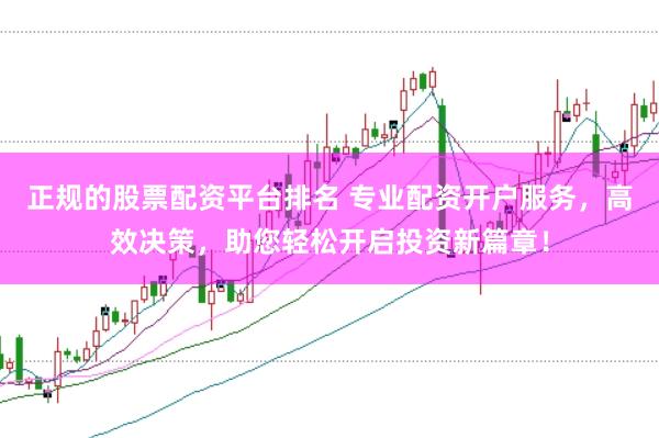 正规的股票配资平台排名 专业配资开户服务，高效决策，助您轻松开启投资新篇章！