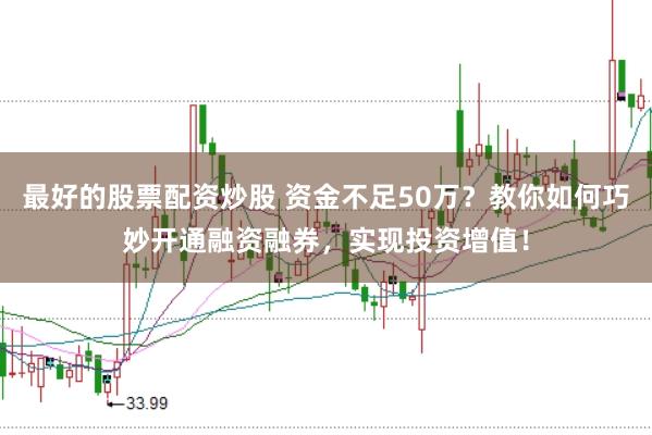 最好的股票配资炒股 资金不足50万？教你如何巧妙开通融资融券，实现投资增值！