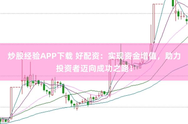 炒股经验APP下载 好配资：实现资金增值，助力投资者迈向成功之路！
