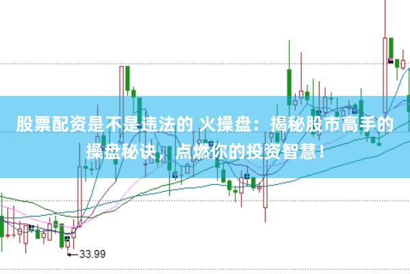 股票配资是不是违法的 火操盘：揭秘股市高手的操盘秘诀，点燃你的投资智慧！