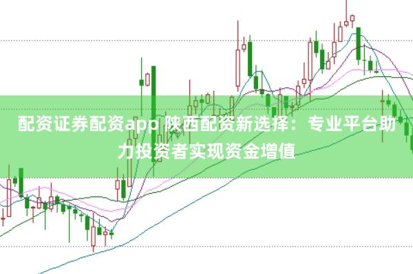 配资证券配资app 陕西配资新选择：专业平台助力投资者实现资金增值