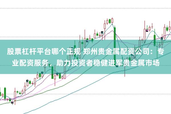 股票杠杆平台哪个正规 郑州贵金属配资公司：专业配资服务，助力投资者稳健进军贵金属市场
