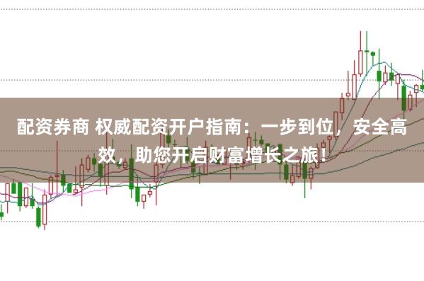 配资券商 权威配资开户指南：一步到位，安全高效，助您开启财富增长之旅！