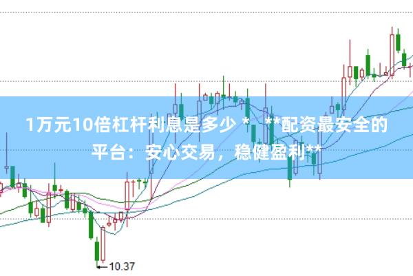 1万元10倍杠杆利息是多少 *   **配资最安全的平台：安心交易，稳健盈利**