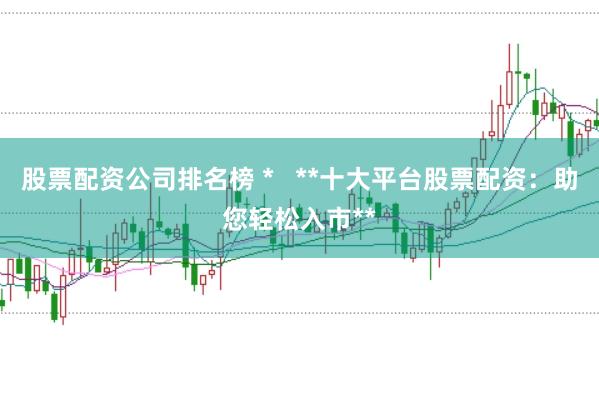 股票配资公司排名榜 *   **十大平台股票配资：助您轻松入市**