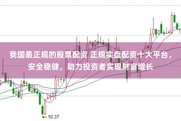我国最正规的股票配资 正规实盘配资十大平台，安全稳健，助力投资者实现财富增长