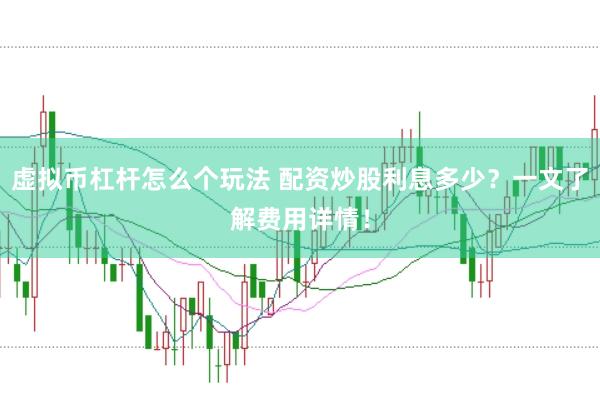 虚拟币杠杆怎么个玩法 配资炒股利息多少？一文了解费用详情！