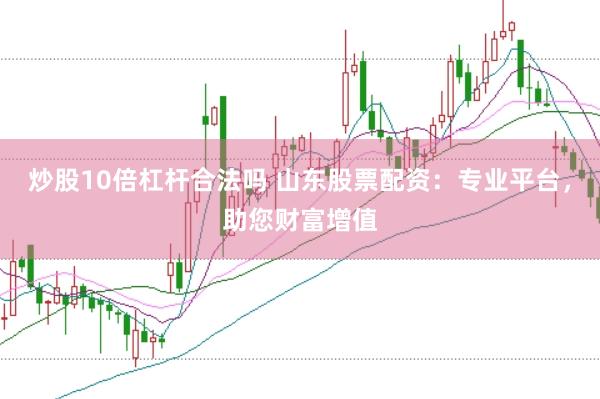 炒股10倍杠杆合法吗 山东股票配资：专业平台，助您财富增值