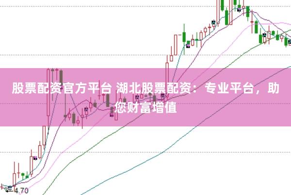 股票配资官方平台 湖北股票配资：专业平台，助您财富增值