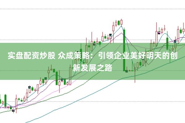 实盘配资炒股 众成策略：引领企业美好明天的创新发展之路