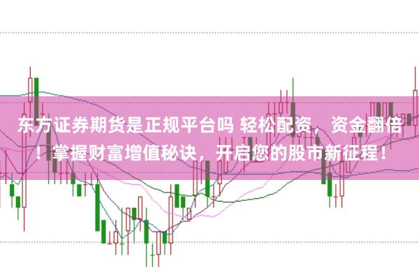 东方证券期货是正规平台吗 轻松配资，资金翻倍！掌握财富增值秘诀，开启您的股市新征程！