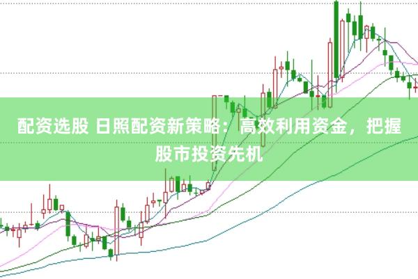 配资选股 日照配资新策略：高效利用资金，把握股市投资先机