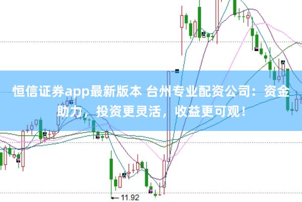 恒信证券app最新版本 台州专业配资公司：资金助力，投资更灵活，收益更可观！