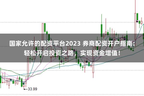 国家允许的配资平台2023 券商配资开户指南：轻松开启投资之路，实现资金增值！