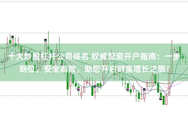十大炒股杠杆公司排名 权威配资开户指南：一步到位，安全高效，助您开启财富增长之旅！
