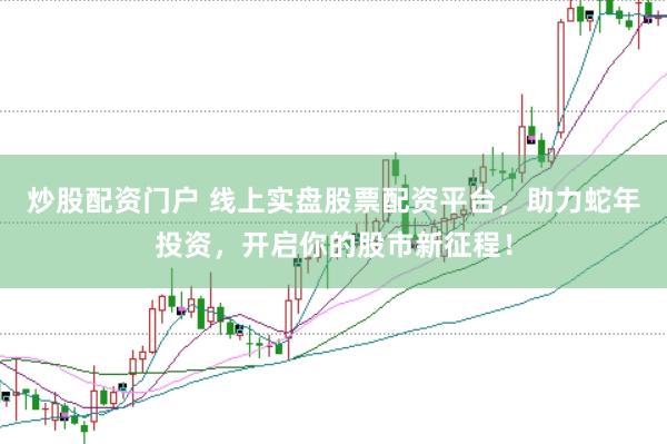 炒股配资门户 线上实盘股票配资平台，助力蛇年投资，开启你的股市新征程！