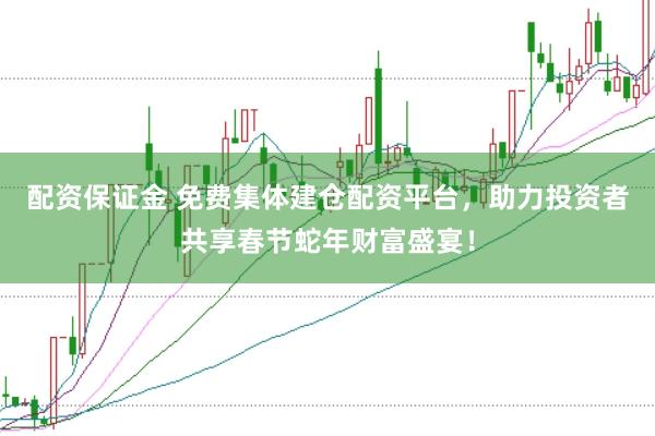 配资保证金 免费集体建仓配资平台，助力投资者共享春节蛇年财富盛宴！