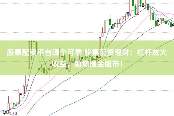 股票配资平台哪个可靠 股票配资理财：杠杆放大收益，助您掘金股市！