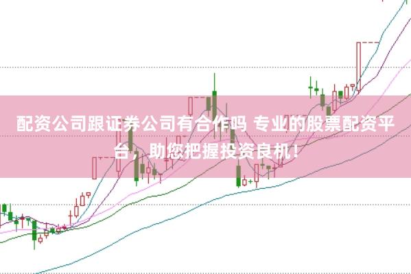 配资公司跟证券公司有合作吗 专业的股票配资平台，助您把握投资良机！