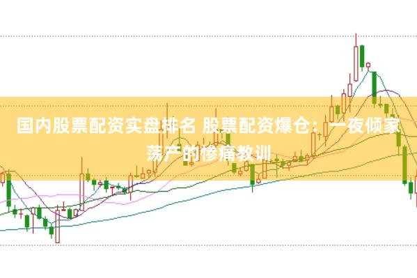 国内股票配资实盘排名 股票配资爆仓：一夜倾家荡产的惨痛教训