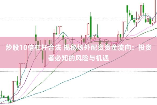 炒股10倍杠杆合法 揭秘场外配资资金流向：投资者必知的风险与机遇