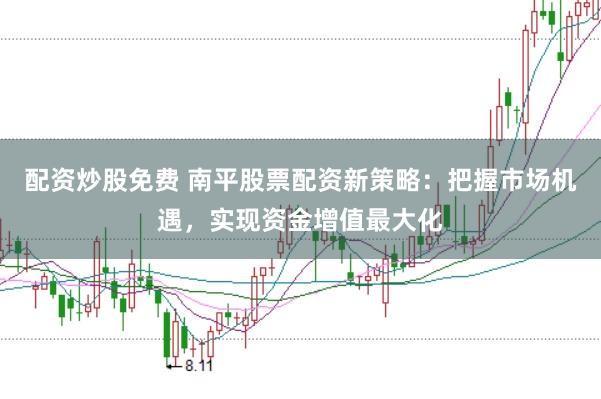 配资炒股免费 南平股票配资新策略：把握市场机遇，实现资金增值最大化