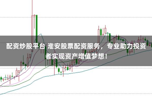 配资炒股平台 淮安股票配资服务，专业助力投资者实现资产增值梦想！