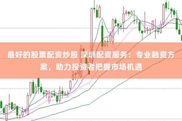 最好的股票配资炒股 深圳配资服务：专业融资方案，助力投资者把握市场机遇