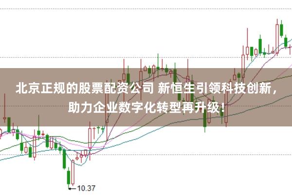 北京正规的股票配资公司 新恒生引领科技创新，助力企业数字化转型再升级！