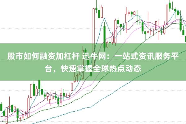 股市如何融资加杠杆 迅牛网：一站式资讯服务平台，快速掌握全球热点动态
