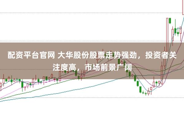配资平台官网 大华股份股票走势强劲，投资者关注度高，市场前景广阔