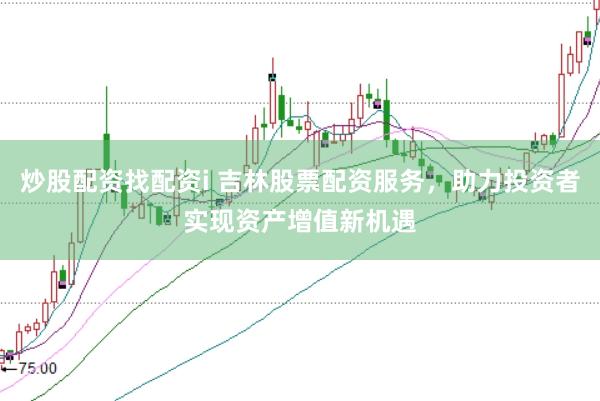 炒股配资找配资i 吉林股票配资服务，助力投资者实现资产增值新机遇