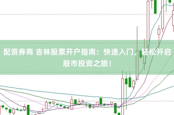 配资券商 吉林股票开户指南：快速入门，轻松开启股市投资之旅！